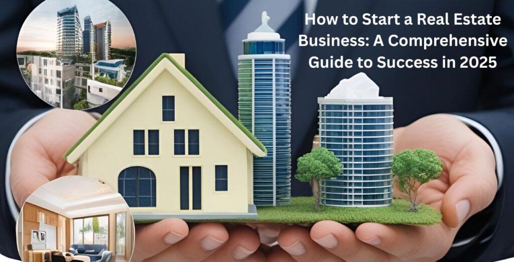 How to Start a Real Estate Business: A Comprehensive Guide to Success in 2025