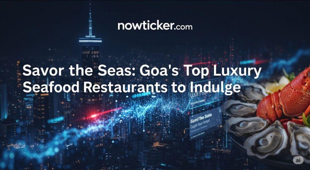 Savor the Seas: Goa’s Top Luxury Seafood Restaurants to Indulge