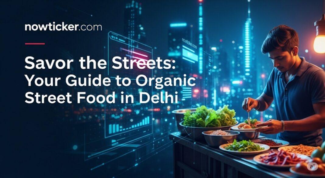 Savor the Streets- Your Guide to Organic Street Food in Delhi
